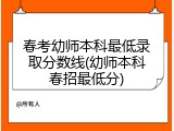 春考幼师本科最低录取分数线(幼师本科春招最低分)