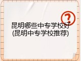 昆明哪些中专学校好(昆明中专学校推荐)