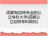 成都有幼师专业的公立专科大学(成都公立幼师专科院校)