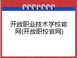 开放职业技术学校官网(开放职校官网)