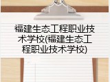 福建生态工程职业技术学校(福建生态工程职业技术学校)