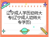 辽宁成人学历幼师大专(辽宁成人幼师大专学历)