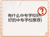 有什么中专学校好(好的中专学校推荐)
