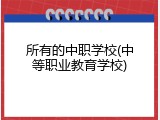 所有的中职学校(中等职业教育学校)