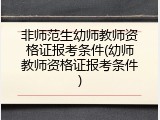 非师范生幼师教师资格证报考条件(幼师教师资格证报考条件)