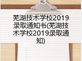 芜湖技术学校2019录取通知书(芜湖技术学校2019录取通知)