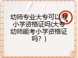 幼师专业大专可以考小学资格证吗(大专幼师能考小学资格证吗？)