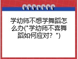 学幼师不想学舞蹈怎么办("学幼师不喜舞蹈如何应对？")