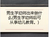 男生学幼师出来做什么(男生学幼师后可从事幼儿教育。)