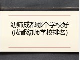 幼师成都哪个学校好(成都幼师学校排名)