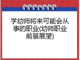 学幼师将来可能会从事的职业(幼师职业前景展望)