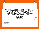 幼师学费一般是多少(幼儿教育费用通常多少)