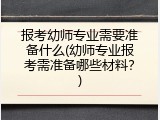 报考幼师专业需要准备什么(幼师专业报考需准备哪些材料？)