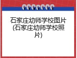 石家庄幼师学校图片(石家庄幼师学校照片)