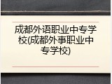 成都外语职业中专学校(成都外事职业中专学校)