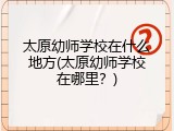 太原幼师学校在什么地方(太原幼师学校在哪里？)