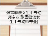 张雪峰谈女生中专幼师专业(张雪峰谈女生中专幼师专业)