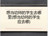 想当幼师的学生去哪里(想当幼师的学生应去哪)