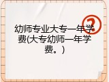 幼师专业大专一年学费(大专幼师一年学费。)