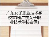 广东女子职业技术学校官网(广东女子职业技术学校官网)