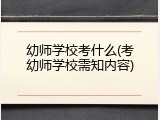 幼师学校考什么(考幼师学校需知内容)