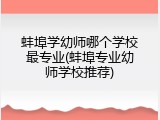 蚌埠学幼师哪个学校最专业(蚌埠专业幼师学校推荐)