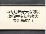中专幼师考大专可以改吗(中专幼师考大专能否改？)