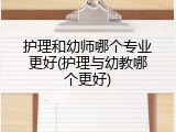 护理和幼师哪个专业更好(护理与幼教哪个更好)
