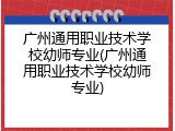 广州通用职业技术学校幼师专业(广州通用职业技术学校幼师专业)