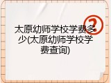 太原幼师学校学费多少(太原幼师学校学费查询)