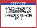 不是教师专业可以考幼师资格证吗(非教师专业可考幼师资格证？)