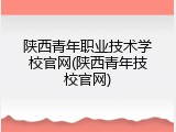 陕西青年职业技术学校官网(陕西青年技校官网)