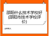 邵阳什么技术学校好(邵阳市技术学校评价)