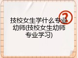 技校女生学什么专业幼师(技校女生幼师专业学习)