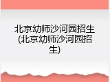北京幼师沙河园招生(北京幼师沙河园招生)