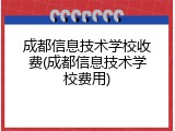 成都信息技术学校收费(成都信息技术学校费用)