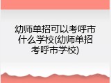 幼师单招可以考呼市什么学校(幼师单招考呼市学校)