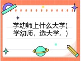 学幼师上什么大学(学幼师，选大学。)