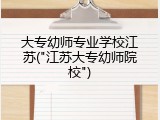 大专幼师专业学校江苏("江苏大专幼师院校")