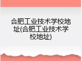 合肥工业技术学校地址(合肥工业技术学校地址)