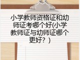 小学教师资格证和幼师证考哪个好(小学教师证与幼师证哪个更好？)