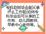 专科幼师毕业能从事什么工作呢(幼师专科毕业后可从事的工作有：幼儿园教师、早教中心老师等。)