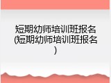 短期幼师培训班报名(短期幼师培训班报名)