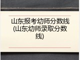 山东报考幼师分数线(山东幼师录取分数线)