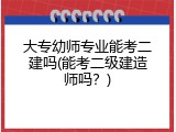 大专幼师专业能考二建吗(能考二级建造师吗？)