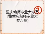 重庆幼师专业大专万州(重庆幼师专业大专万州)