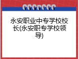 永安职业中专学校校长(永安职专学校领导)