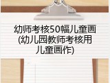 幼师考核50幅儿童画(幼儿园教师考核用儿童画作)