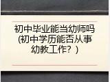 初中毕业能当幼师吗(初中学历能否从事幼教工作？)