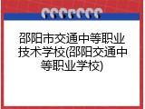 邵阳市交通中等职业技术学校(邵阳交通中等职业学校)